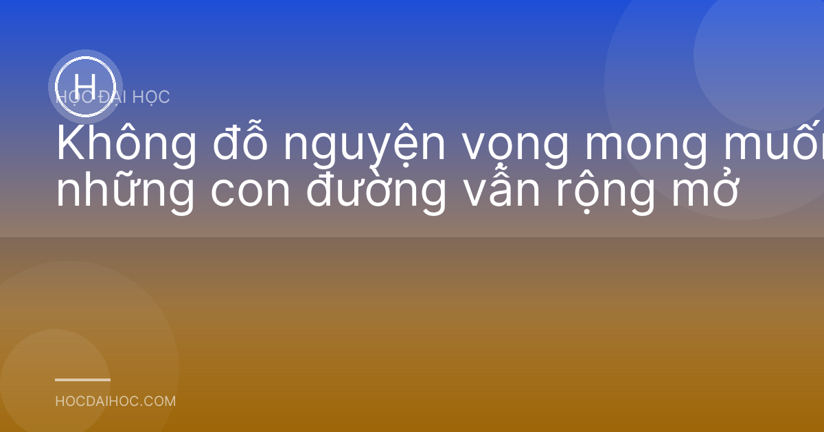 Không đỗ nguyện vọng mong muốn: những con đường vẫn rộng mở